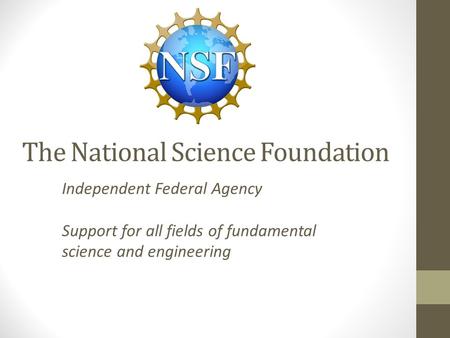 The National Science Foundation Independent Federal Agency Support for all fields of fundamental science and engineering.