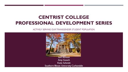 CENTRIST COLLEGE PROFESSIONAL DEVELOPMENT SERIES ACTIVELY SERVING OUR TRANSGENDER STUDENT POPULATION Sam Benson Amy Gooch Katie Schmitt Southern Illinois.