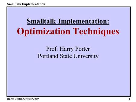 Smalltalk Implementation Harry Porter, October 2009 Smalltalk Implementation: Optimization Techniques Prof. Harry Porter Portland State University 1.