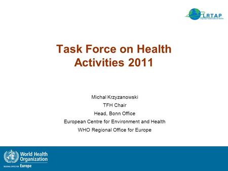 Task Force on Health Activities 2011 Michal Krzyzanowski TFH Chair Head, Bonn Office European Centre for Environment and Health WHO Regional Office for.