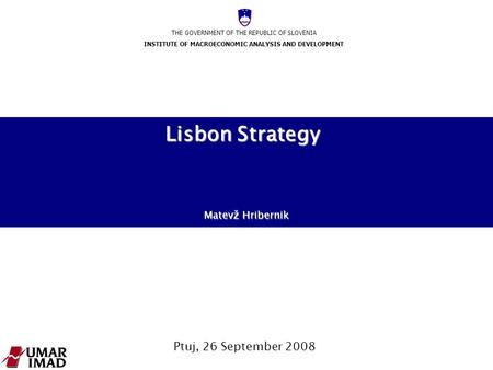 THE GOVERNMENT OF THE REPUBLIC OF SLOVENIA INSTITUTE OF MACROECONOMIC ANALYSIS AND DEVELOPMENT Ptuj, 26 September 2008 Lisbon Strategy Matevž Hribernik.