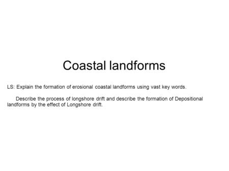 Coastal landforms LS: Explain the formation of erosional coastal landforms using vast key words. Describe the process of longshore drift and describe the.