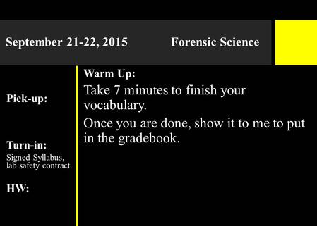 September 21-22, 2015 Forensic Science Pick-up: Turn-in: Signed Syllabus, lab safety contract. HW: Warm Up: Take 7 minutes to finish your vocabulary. Once.