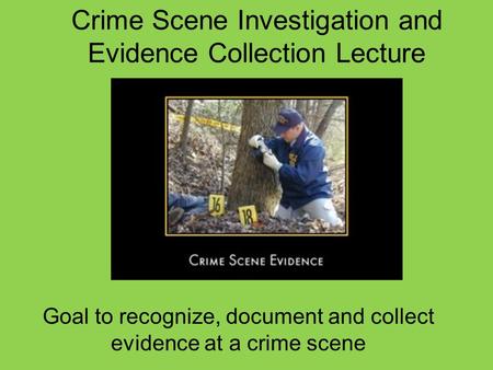 Crime Scene Investigation and Evidence Collection Lecture Goal to recognize, document and collect evidence at a crime scene.