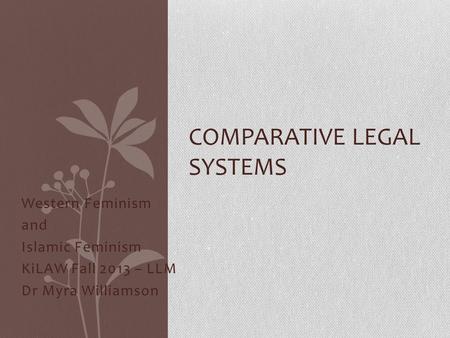 Western Feminism and Islamic Feminism KiLAW Fall 2013 – LLM Dr Myra Williamson COMPARATIVE LEGAL SYSTEMS.