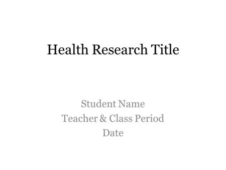 Health Research Title Student Name Teacher & Class Period Date.