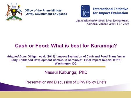 Cash or Food: What is best for Karamoja? Adapted from: Gilligan et al. (2013) “Impact Evaluation of Cash and Food Transfers at Early Childhood Development.