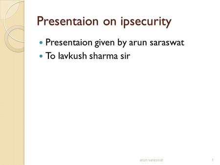 Presentaion on ipsecurity Presentaion given by arun saraswat To lavkush sharma sir arun saraswat1.