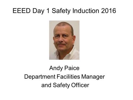 EEED Day 1 Safety Induction 2016 Andy Paice Department Facilities Manager and Safety Officer.