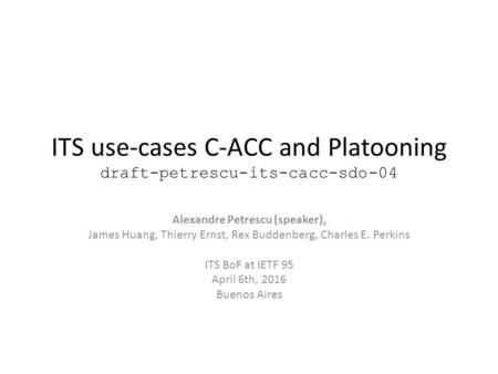 ITS use-cases C-ACC and Platooning draft-petrescu-its-cacc-sdo-04 Alexandre Petrescu (speaker), James Huang, Thierry Ernst, Rex Buddenberg, Charles E.