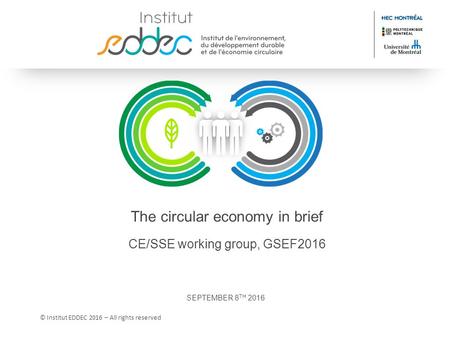 © Institut EDDEC 2016 – All rights reserved The circular economy in brief CE/SSE working group, GSEF2016 SEPTEMBER 8 TH 2016.