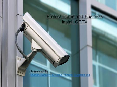 Protect Home and Business Install CCTV Presented By Stealth Security & Home Theater Systems Inc.