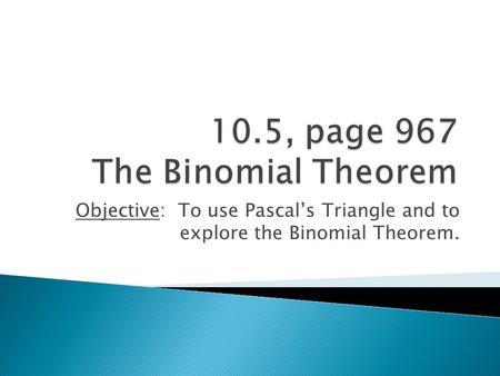 Objective: To use Pascal’s Triangle and to explore the Binomial Theorem.