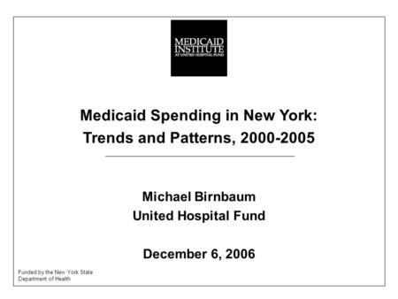 Medicaid Spending in New York: Trends and Patterns, 2000-2005 Michael Birnbaum United Hospital Fund December 6, 2006 Funded by the New York State Department.