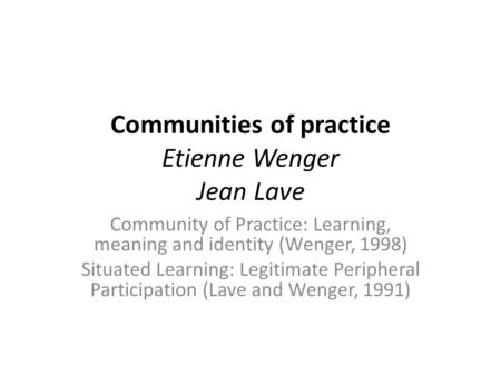 Communities of practice Etienne Wenger Jean Lave Community of Practice: Learning, meaning and identity (Wenger, 1998) Situated Learning: Legitimate Peripheral.