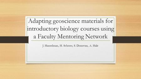 Adapting geoscience materials for introductory biology courses using a Faculty Mentoring Network J. Hanselman, H. Scherer, S. Donovan, A. Hale.