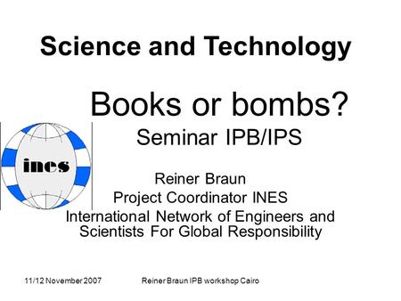 11/12 November 2007Reiner Braun IPB workshop Cairo Books or bombs? Seminar IPB/IPS Reiner Braun Project Coordinator INES International Network of Engineers.