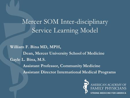 Mercer SOM Inter-disciplinary Service Learning Model William F. Bina MD, MPH, Dean, Mercer University School of Medicine Gayle L. Bina, M.S. Assistant.