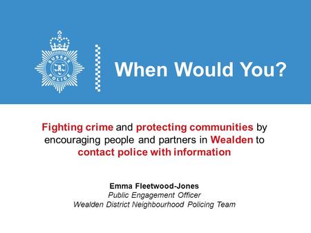 When Would You? Fighting crime and protecting communities by encouraging people and partners in Wealden to contact police with information Emma Fleetwood-Jones.