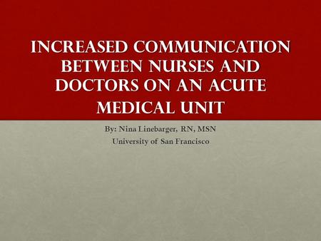 Increased communication between nurses and doctors on an acute medical unit By: Nina Linebarger, RN, MSN University of San Francisco.