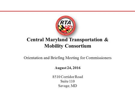 Central Maryland Transportation & Mobility Consortium Orientation and Briefing Meeting for Commissioners August 24, 2016 8510 Corridor Road Suite 110 Savage,