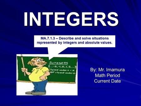 INTEGERS By: Mr. Imamura Math Period Current Date MA.7.1.3 – Describe and solve situations represented by integers and absolute values.