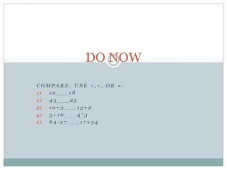 COMPARE. USE, OR =. 1) 12___18 2) 43___23 3) 12+3___13+2 4) 3+16___4*3 5) 64-27___17+34 DO NOW.