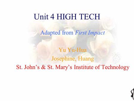 Unit 4 HIGH TECH Adapted from First Impact Yu Yu-Hua Josephine, Huang St. John’s & St. Mary’s Institute of Technology.