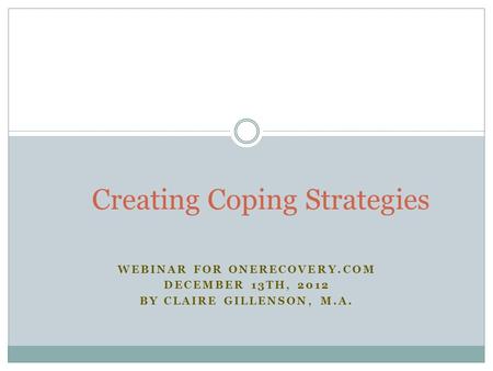 WEBINAR FOR ONERECOVERY.COM DECEMBER 13TH, 2012 BY CLAIRE GILLENSON, M.A. Creating Coping Strategies.