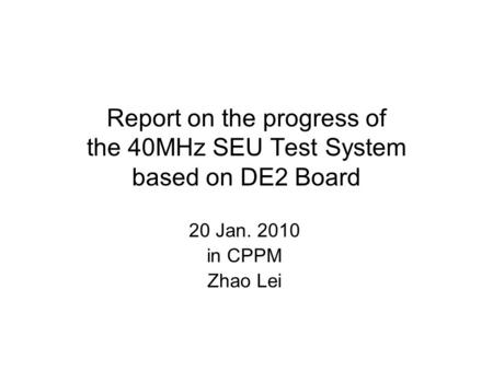 Report on the progress of the 40MHz SEU Test System based on DE2 Board 20 Jan. 2010 in CPPM Zhao Lei.