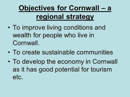 Objectives for Cornwall – a regional strategy To improve living conditions and wealth for people who live in Cornwall. To create sustainable communities.