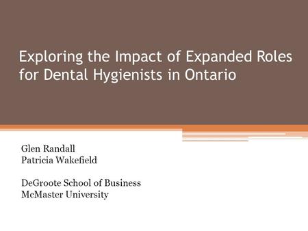 Exploring the Impact of Expanded Roles for Dental Hygienists in Ontario Glen Randall Patricia Wakefield DeGroote School of Business McMaster University.