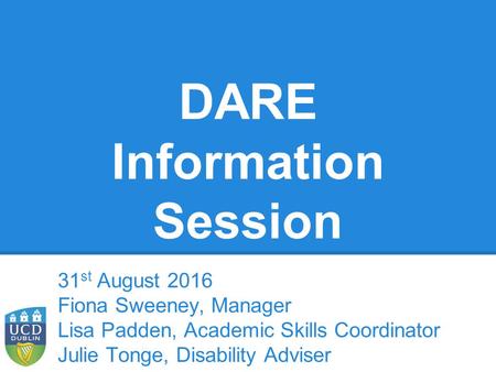 DARE Information Session 31 st August 2016 Fiona Sweeney, Manager Lisa Padden, Academic Skills Coordinator Julie Tonge, Disability Adviser.