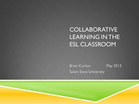 COLLABORATIVE LEARNING IN THE ESL CLASSROOM Brian Conlon May 2013 Salem State University.