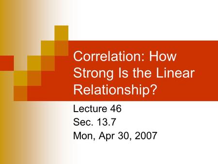 Correlation: How Strong Is the Linear Relationship? Lecture 46 Sec. 13.7 Mon, Apr 30, 2007.