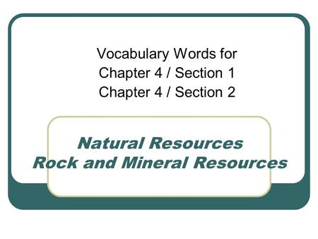 Natural Resources Rock and Mineral Resources Vocabulary Words for Chapter 4 / Section 1 Chapter 4 / Section 2.