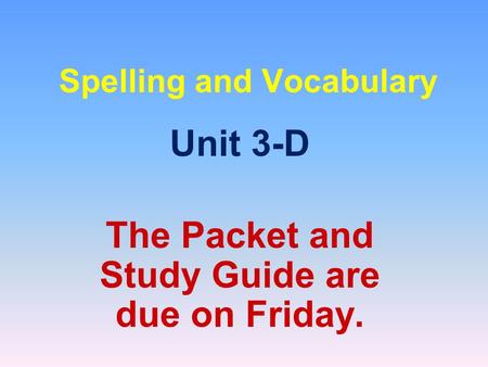 Spelling and Vocabulary Unit 3-D The Packet and Study Guide are due on Friday.