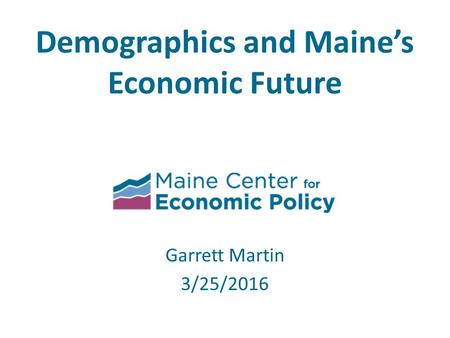 Garrett Martin 3/25/2016 Demographics and Maine’s Economic Future.