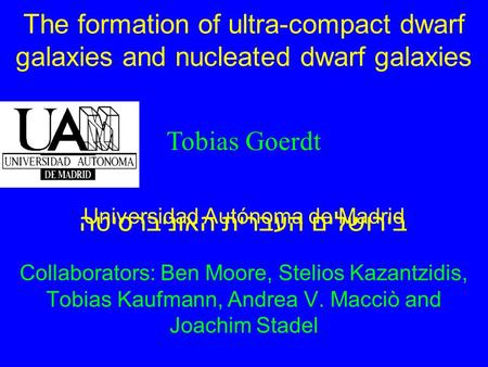 The formation of ultra-compact dwarf galaxies and nucleated dwarf galaxies Collaborators: Ben Moore, Stelios Kazantzidis, Tobias Kaufmann, Andrea V. Macciò.