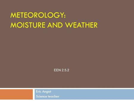 METEOROLOGY: MOISTURE AND WEATHER Eric Angat Science teacher EEN 2.5.2.