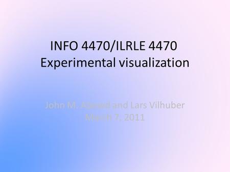 INFO 4470/ILRLE 4470 Experimental visualization John M. Abowd and Lars Vilhuber March 7, 2011.