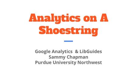 Analytics on A Shoestring Google Analytics & LibGuides Sammy Chapman Purdue University Northwest.