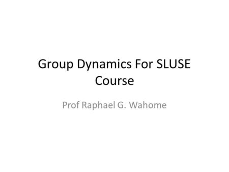 Group Dynamics For SLUSE Course Prof Raphael G. Wahome.