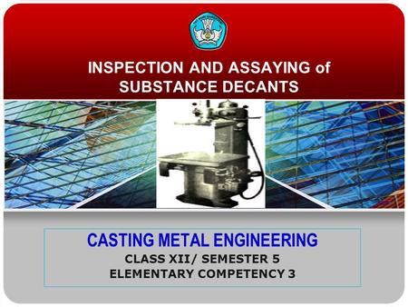 INSPECTION AND ASSAYING of SUBSTANCE DECANTS CASTING METAL ENGINEERING CLASS XII/ SEMESTER 5 ELEMENTARY COMPETENCY 3.