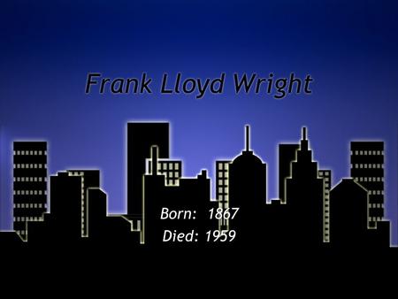 Frank Lloyd Wright Born: 1867 Died: 1959 Born: 1867 Died: 1959.