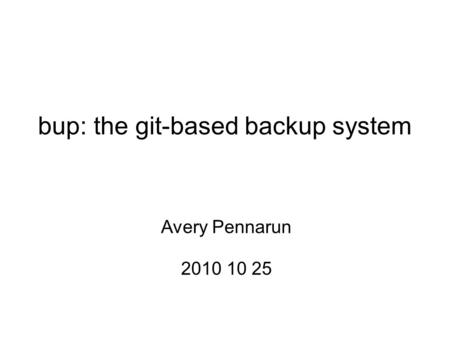 Bup: the git-based backup system Avery Pennarun 2010 10 25.