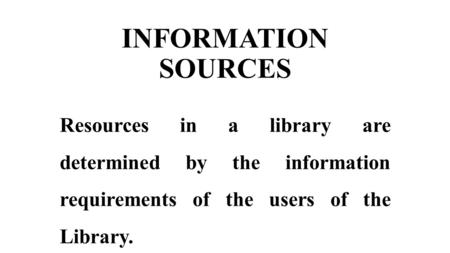 INFORMATION SOURCES Resources in a library are determined by the information requirements of the users of the Library.