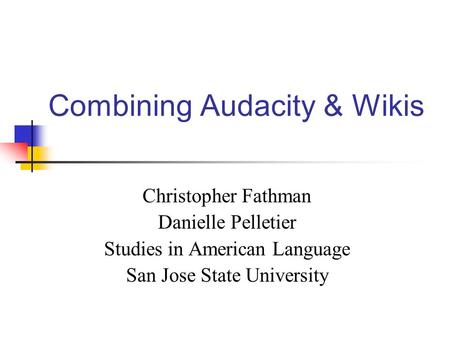 Combining Audacity & Wikis Christopher Fathman Danielle Pelletier Studies in American Language San Jose State University.