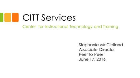 CITT Services Center for Instructional Technology and Training Stephanie McClelland Associate Director Peer to Peer June 17, 2016.