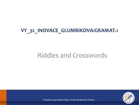 © Sportovní gymnázium Dany a Emila Zátopkových Ostrava VY_32_INOVACE_GLUMBIKOVA:GRAMAT.1 Riddles and Crosswords.